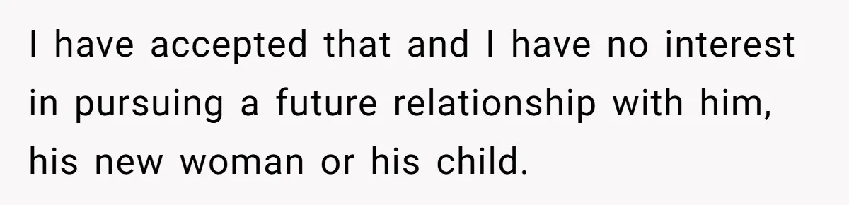 I have accepted that and I have no interest in pursuing a future relationship with him, his new woman or his child.