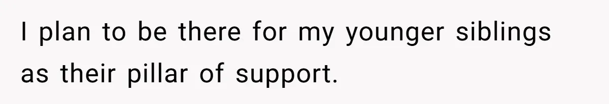 I plan to be there for my younger siblings as their pillar of support.