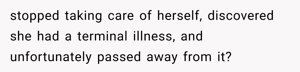 stopped taking care of herself, discovered she had a terminal illness, and unfortunately passed away from it?