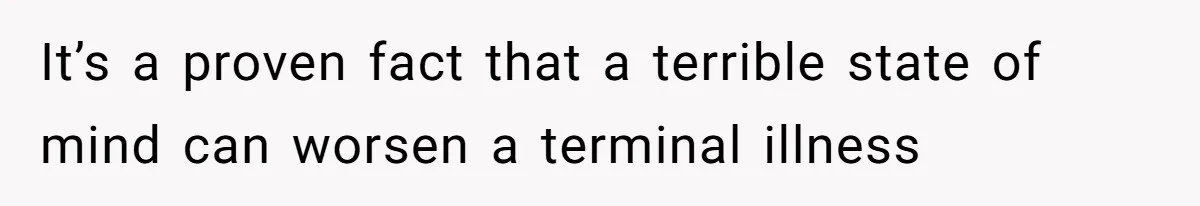 It’s a proven fact that a terrible state of mind can worsen a terminal illness