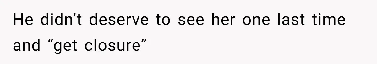 He didn’t deserve to see her one last time and “get closure”