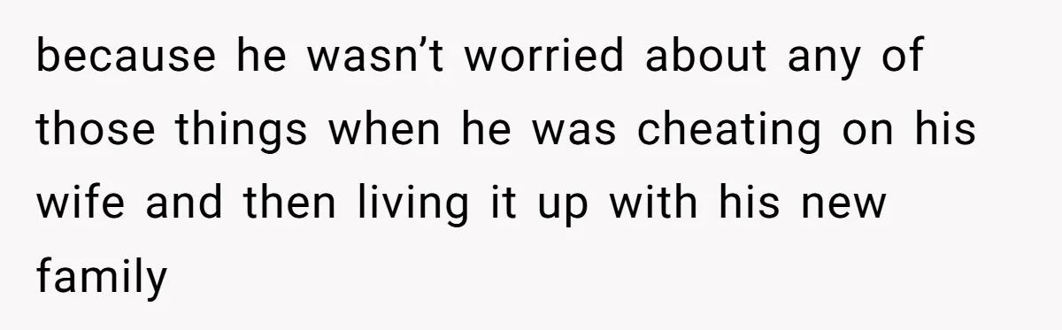 because he wasn’t worried about any of those things when he was cheating on his wife and then living it up with his new family
