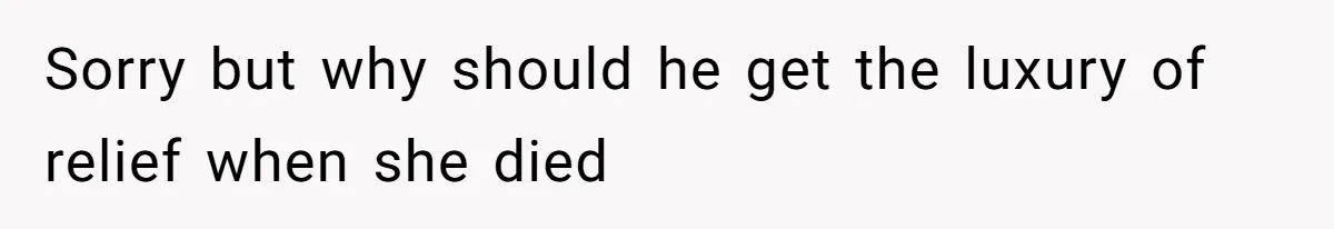 Sorry but why should he get the luxury of relief when she died