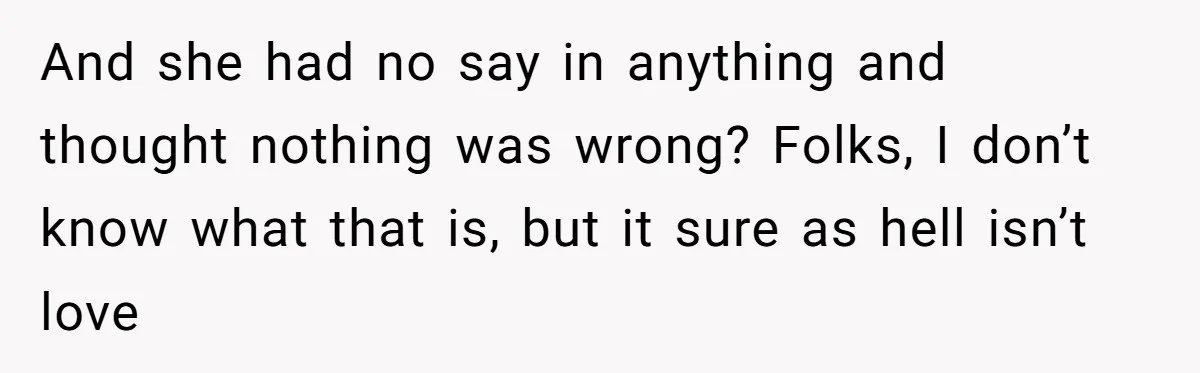 And she had no say in anything and thought nothing was wrong? Folks, I don’t know what that is, but it sure as hell isn’t love