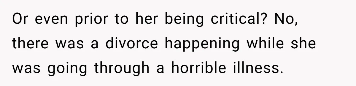 Or even prior to her being critical? No, there was a divorce happening while she was going through a horrible illness.