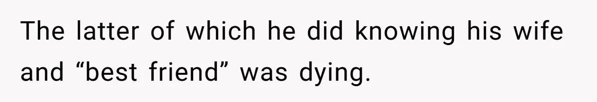 The latter of which he did knowing his wife and “best friend” was dying.