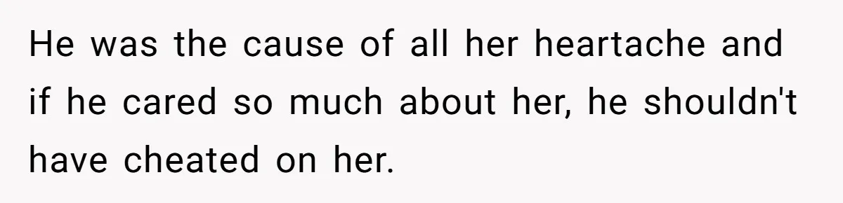 He was the cause of all her heartache and if he cared so much about her, he shouldn't have cheated on her.
