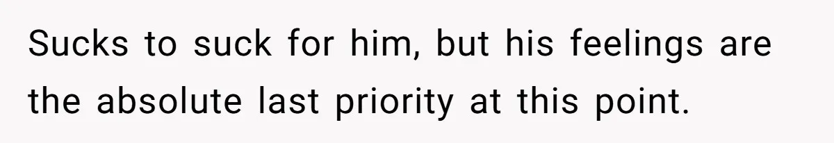Sucks to suck for him, but his feelings are the absolute last priority at this point.