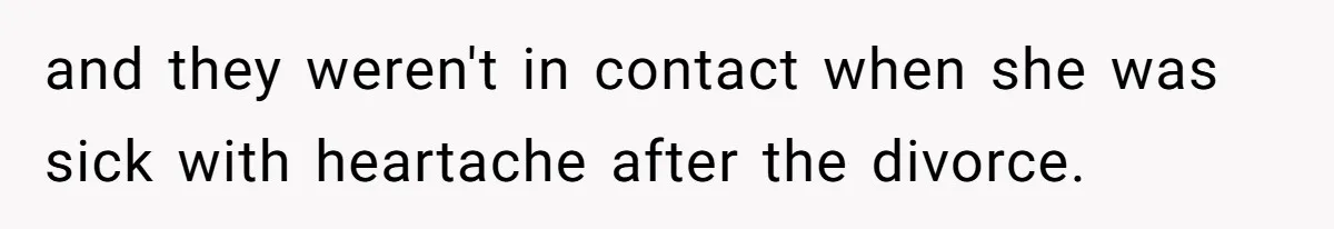 and they weren't in contact when she was sick with heartache after the divorce.