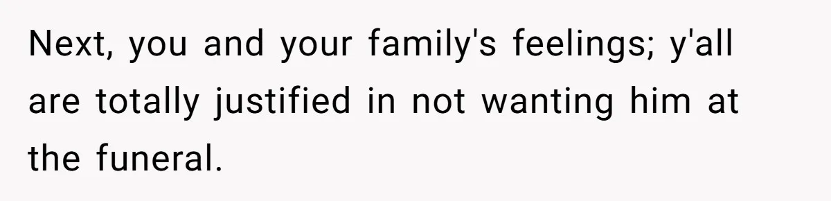 Next, you and your family's feelings; y'all are totally justified in not wanting him at the funeral.