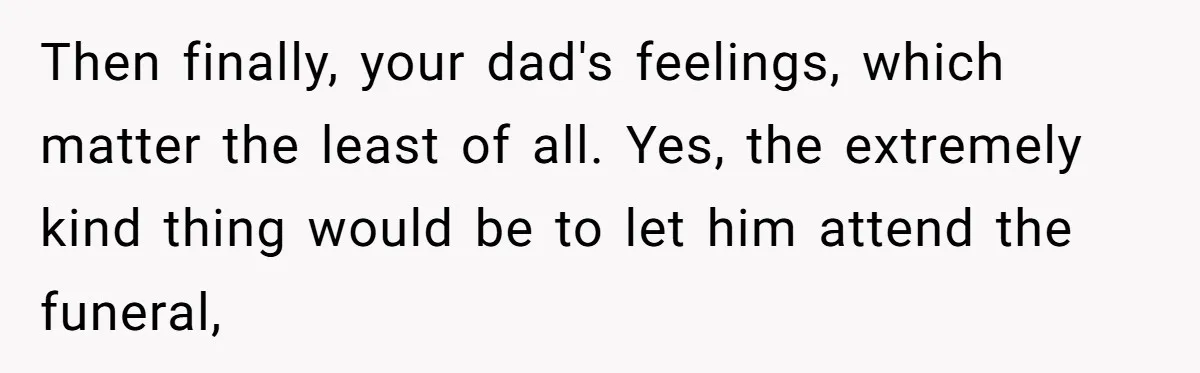 Then finally, your dad's feelings, which matter the least of all. Yes, the extremely kind thing would be to let him attend the funeral,