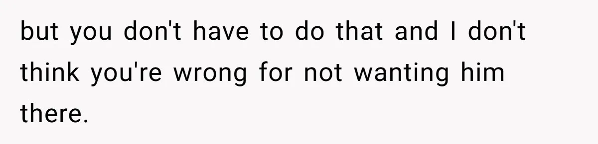 but you don't have to do that and I don't think you're wrong for not wanting him there.