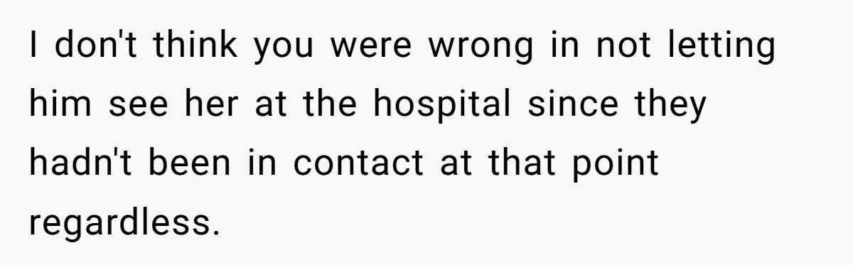 I don't think you were wrong in not letting him see her at the hospital since they hadn't been in contact at that point regardless.
