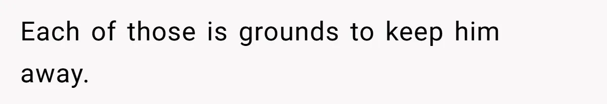 Each of those is grounds to keep him away.