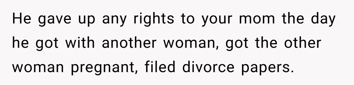 He gave up any rights to your mom the day he got with another woman, got the other woman pregnant, filed divorce papers.