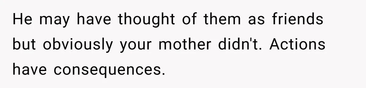 He may have thought of them as friends but obviously your mother didn't. Actions have consequences.