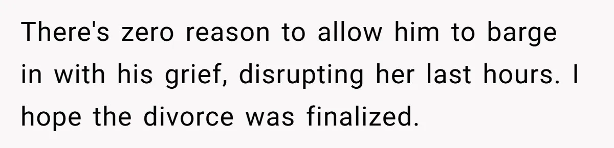 There's zero reason to allow him to barge in with his grief, disrupting her last hours. I hope the divorce was finalized.