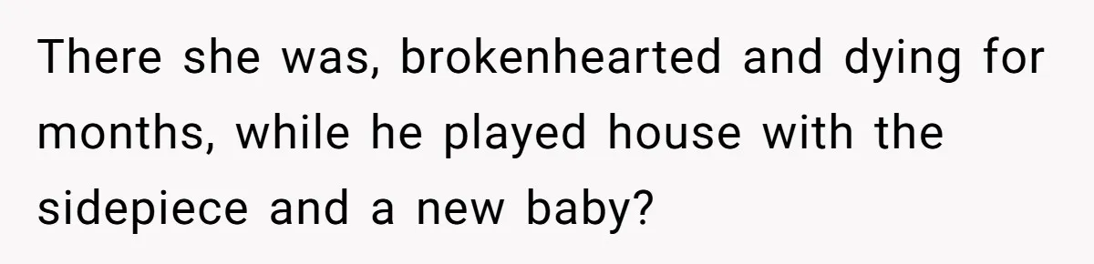There she was, brokenhearted and dying for months, while he played house with the sidepiece and a new baby?