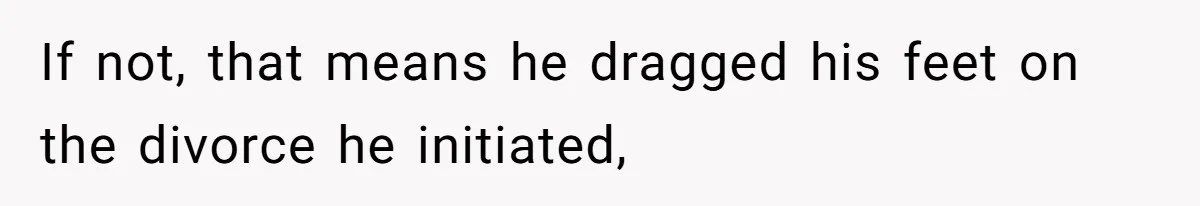 If not, that means he dragged his feet on the divorce he initiated,