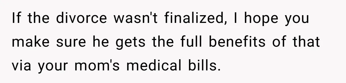 If the divorce wasn't finalized, I hope you make sure he gets the full benefits of that via your mom's medical bills.