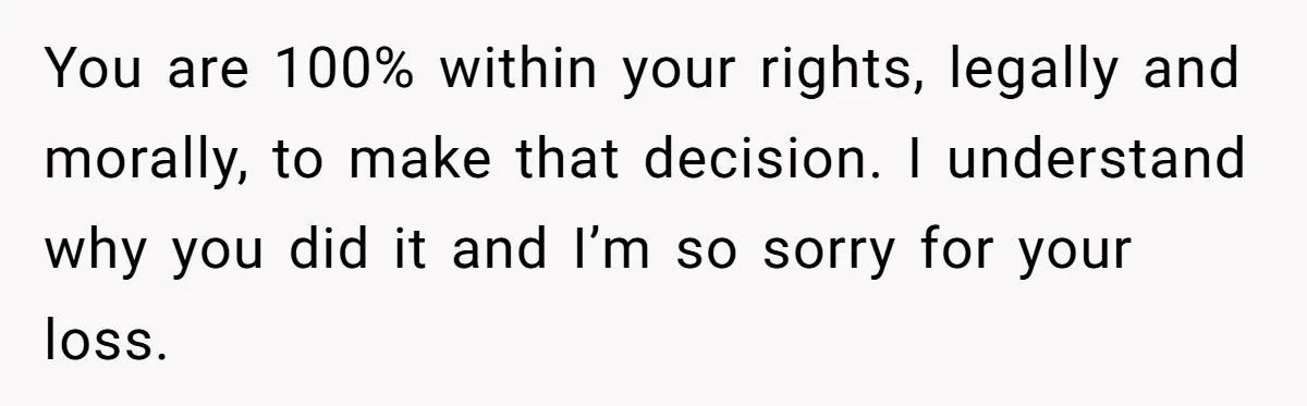 You are 100% within your rights, legally and morally, to make that decision. I understand why you did it and I’m so sorry for your loss.
