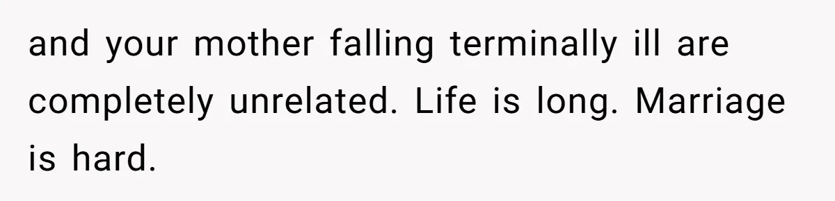 and your mother falling terminally ill are completely unrelated. Life is long. Marriage is hard.