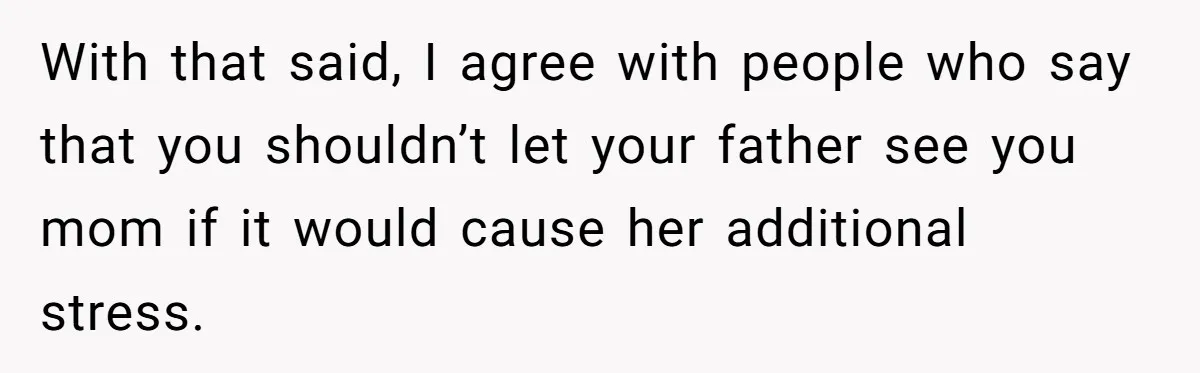 With that said, I agree with people who say that you shouldn’t let your father see you mom if it would cause her additional stress.