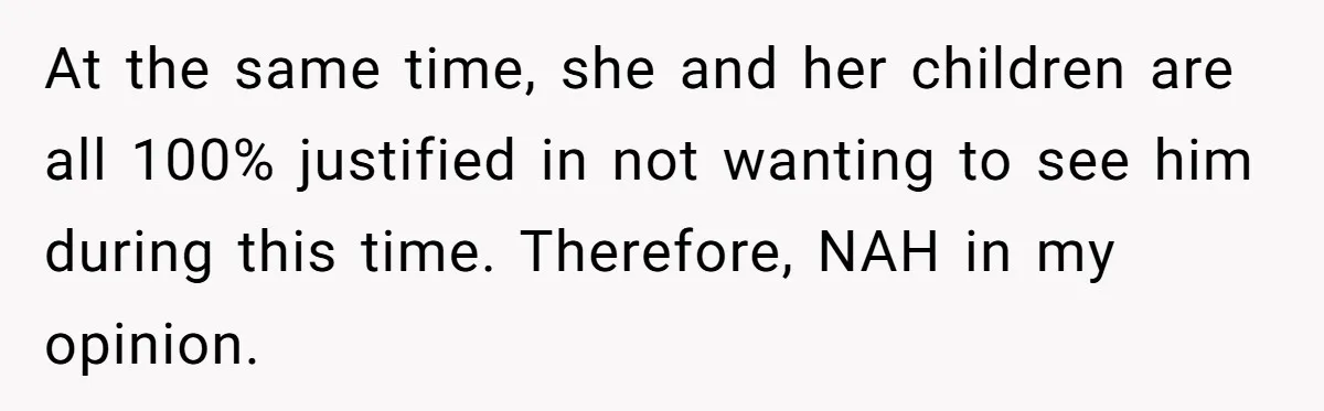 At the same time, she and her children are all 100% justified in not wanting to see him during this time. Therefore, NAH in my opinion.