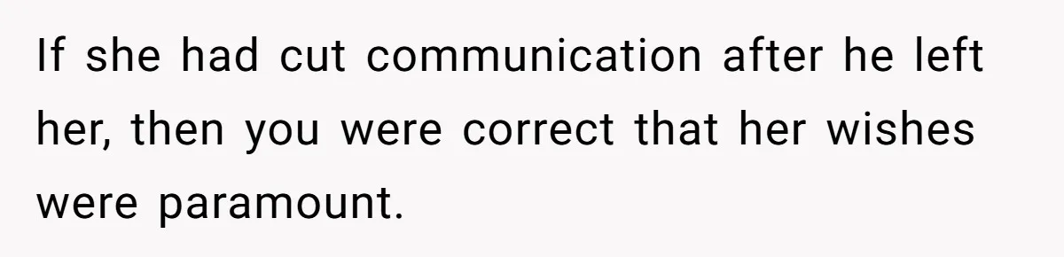 If she had cut communication after he left her, then you were correct that her wishes were paramount.