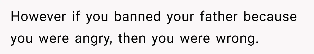 However if you banned your father because you were angry, then you were wrong.