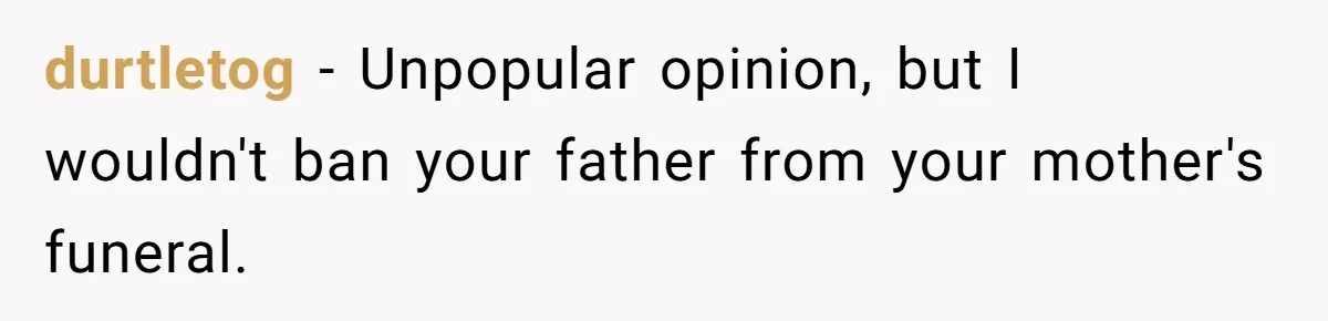 durtletog − Unpopular opinion, but I wouldn't ban your father from your mother's funeral.