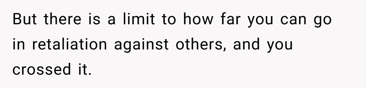 But there is a limit to how far you can go in retaliation against others, and you crossed it.