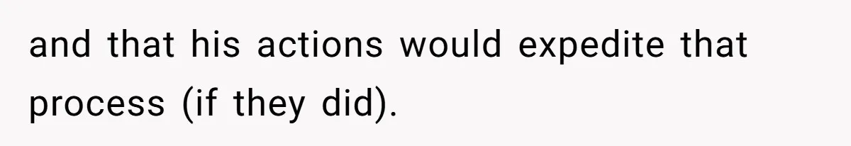 and that his actions would expedite that process (if they did).