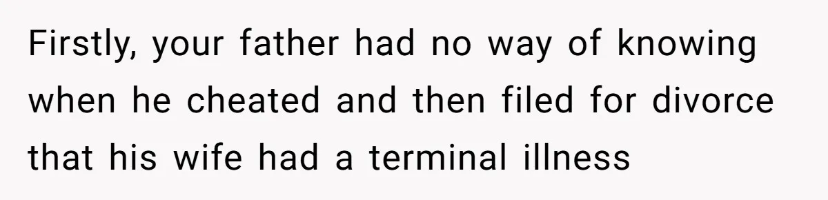 Firstly, your father had no way of knowing when he cheated and then filed for divorce that his wife had a terminal illness