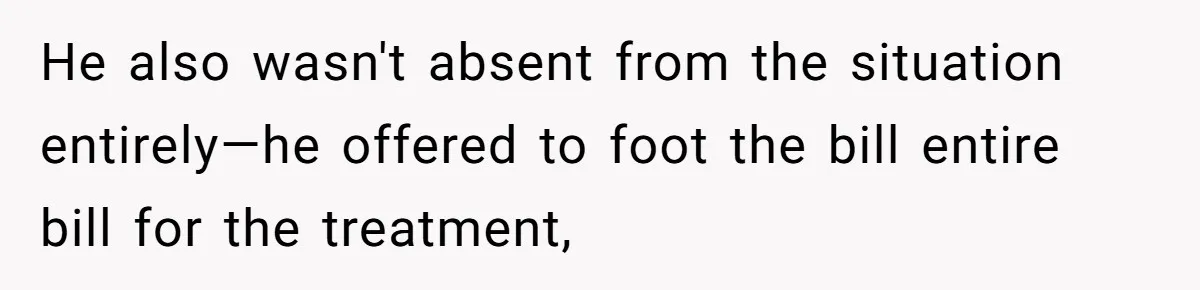 He also wasn't absent from the situation entirely—he offered to foot the bill entire bill for the treatment,