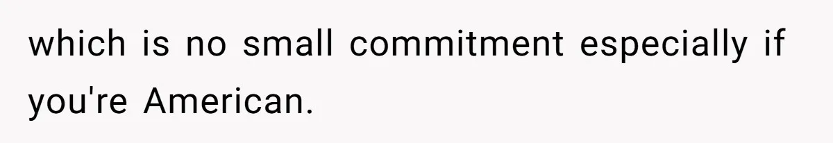 which is no small commitment especially if you're American.