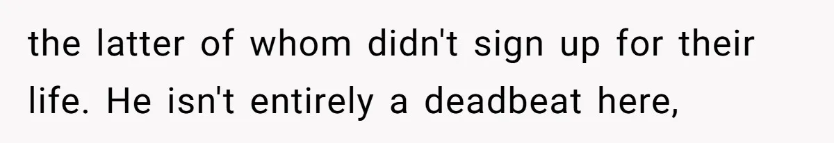 the latter of whom didn't sign up for their life. He isn't entirely a deadbeat here,
