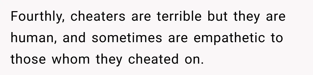 Fourthly, cheaters are terrible but they are human, and sometimes are empathetic to those whom they cheated on.