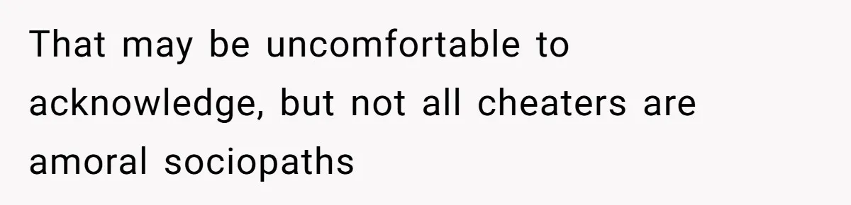 That may be uncomfortable to acknowledge, but not all cheaters are amoral sociopaths