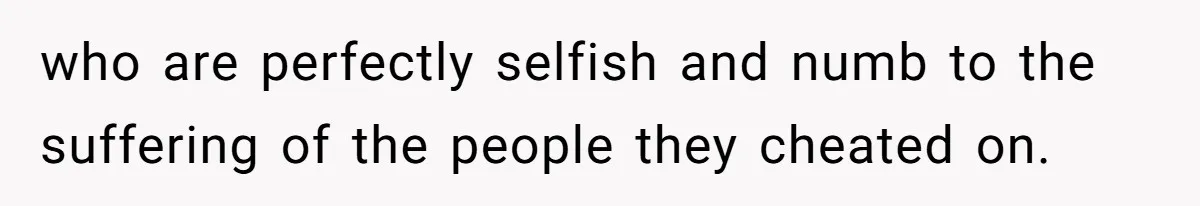who are perfectly selfish and numb to the suffering of the people they cheated on.