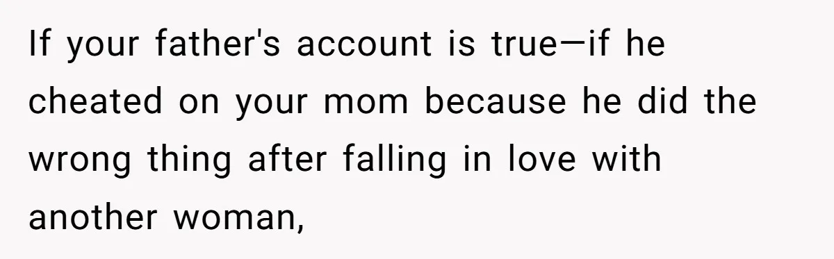 If your father's account is true—if he cheated on your mom because he did the wrong thing after falling in love with another woman,