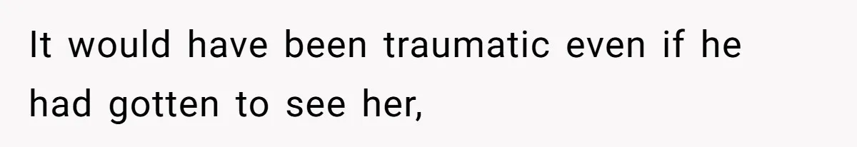 It would have been traumatic even if he had gotten to see her,