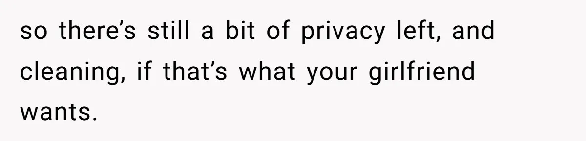so there’s still a bit of privacy left, and cleaning, if that’s what your girlfriend wants.