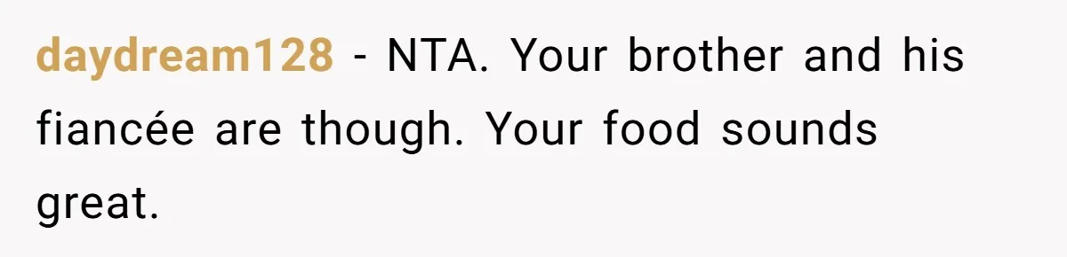 Woman Accommodates Vegan Diet, Gets Accused Of Starving Her Future SIL Anyway daydream128 − NTA. Your brother and his fiancée are though. Your food sounds great.