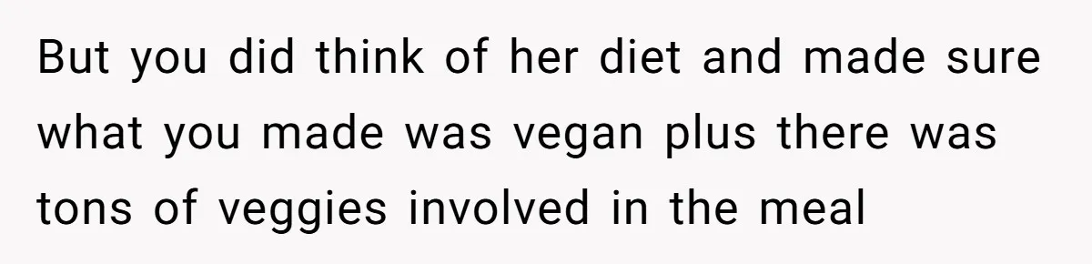 Woman Accommodates Vegan Diet, Gets Accused Of Starving Her Future SIL Anyway But you did think of her diet and made sure what you made was vegan plus there was tons of veggies involved in the meal