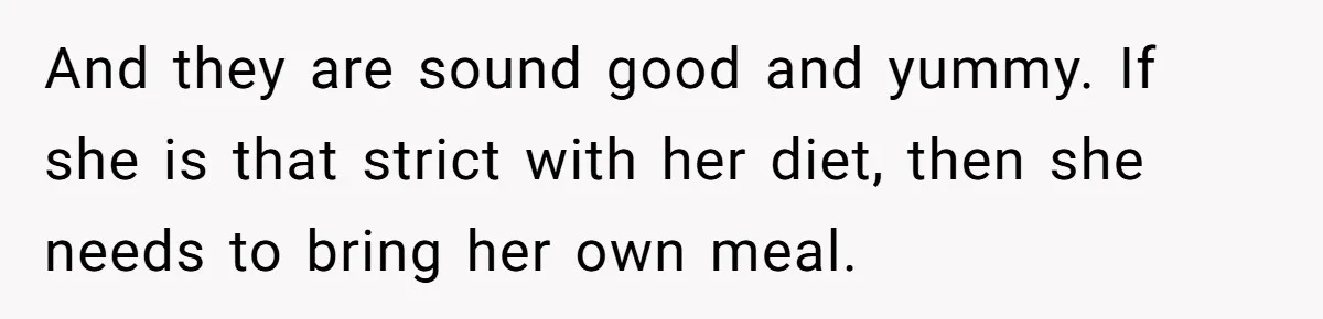 Woman Accommodates Vegan Diet, Gets Accused Of Starving Her Future SIL Anyway And they are sound good and yummy. If she is that strict with her diet, then she needs to bring her own meal.