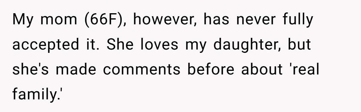 My mom (66F), however, has never fully accepted it. She loves my daughter, but she's made comments before about 'real family.'