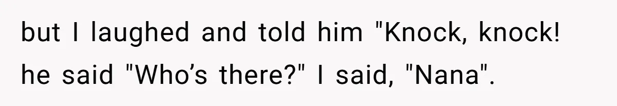 but I laughed and told him "Knock, knock! he said "Who’s there?" I said, "Nana".