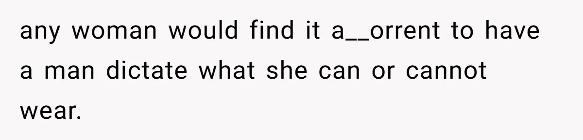 any woman would find it a__orrent to have a man dictate what she can or cannot wear.