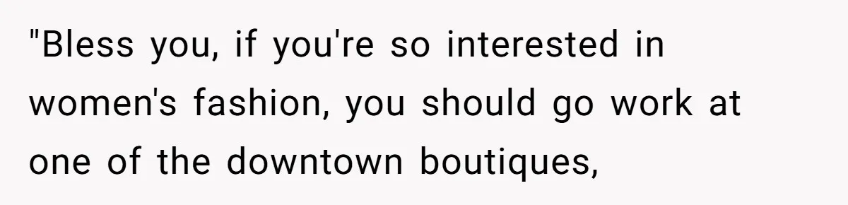 "Bless you, if you're so interested in women's fashion, you should go work at one of the downtown boutiques,